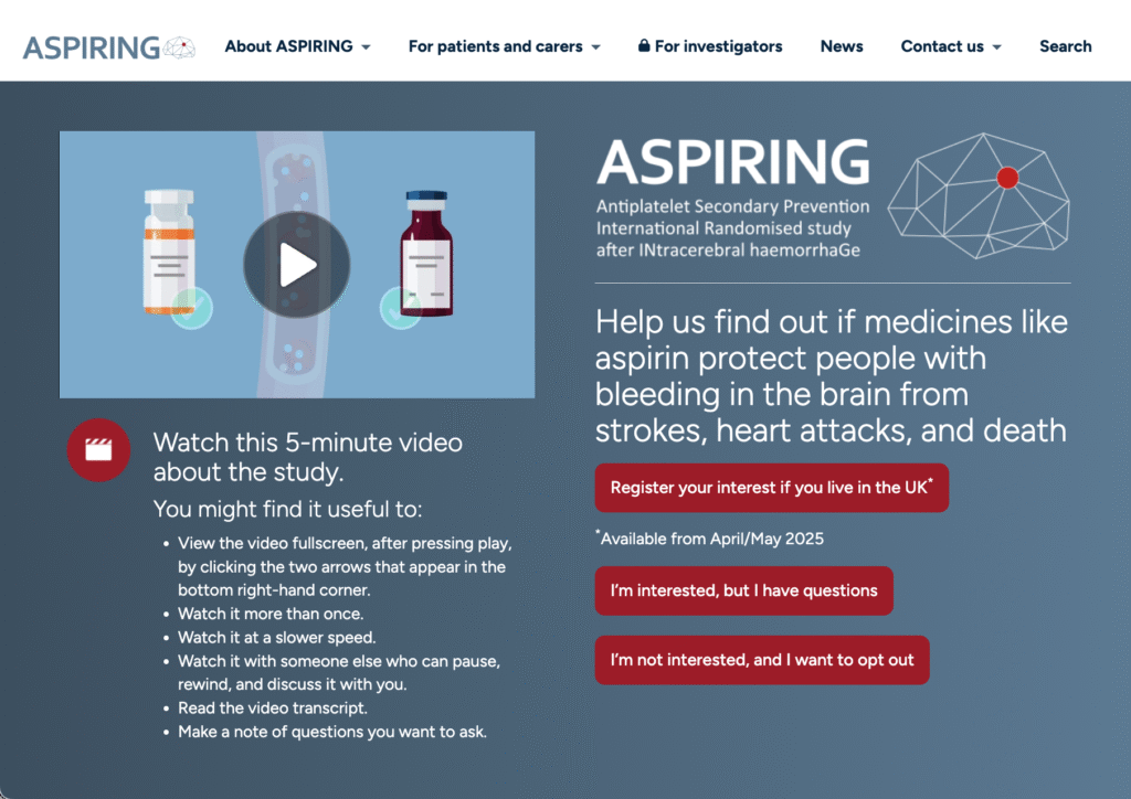 * Screenshot of website homepage that includes main menu, introductory video, project logo and the key text - “Help us find out if medicines like aspirin protect people with bleeding in the brain from strokes, heart attacks, and death”.